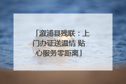 溆浦县残联：上门办证送温情 贴心服务零距离