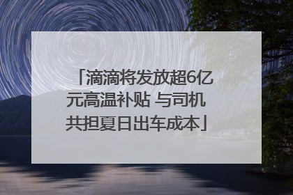 滴滴将发放超6亿元高温补贴 与司机共担夏日出车成本