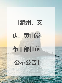 滁州、安庆、黄山发布干部任前公示公告