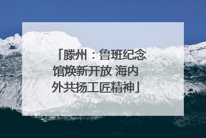 滕州：鲁班纪念馆焕新开放 海内外共扬工匠精神