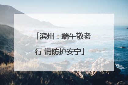 滨州：端午敬老行 消防护安宁