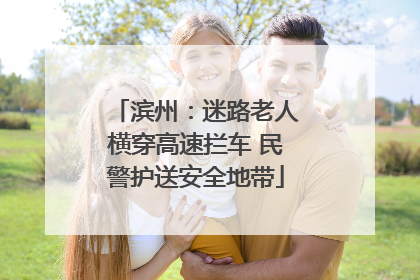 滨州：迷路老人横穿高速拦车 民警护送安全地带