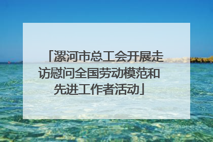 漯河市总工会开展走访慰问全国劳动模范和先进工作者活动