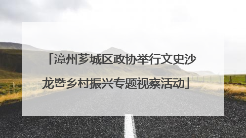 漳州芗城区政协举行文史沙龙暨乡村振兴专题视察活动