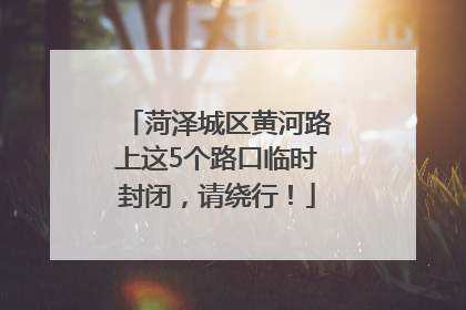 菏泽城区黄河路上这5个路口临时封闭，请绕行！