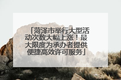 菏泽市举行大型活动次数大幅上涨！最大限度为承办者提供便捷高效许可服务