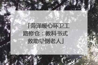 菏泽暖心环卫工路修仓：教科书式救助晕倒老人