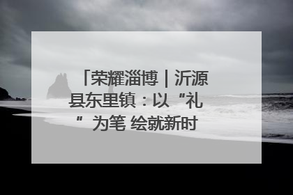 荣耀淄博｜沂源县东里镇：以“礼”为笔 绘就新时代乡风文明画卷
