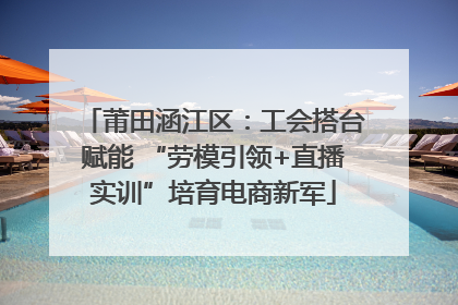 莆田涵江区：工会搭台赋能 “劳模引领+直播实训”培育电商新军