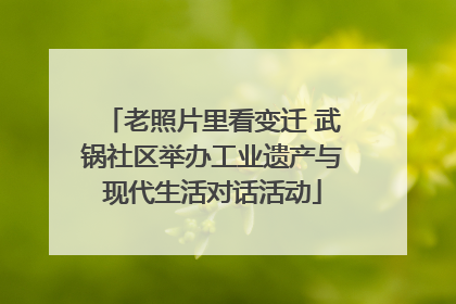 老照片里看变迁 武锅社区举办工业遗产与现代生活对话活动