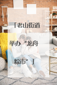 老山街道举办“龙舟粽市”