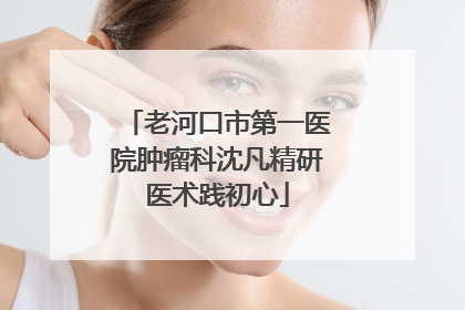 老河口市第一医院肿瘤科沈凡精研医术践初心