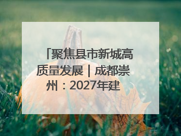 聚焦县市新城高质量发展｜成都崇州：2027年建成千亿经开区、2029年GDP突破750亿元