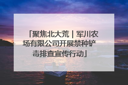 聚焦北大荒｜军川农场有限公司开展禁种铲毒排查宣传行动