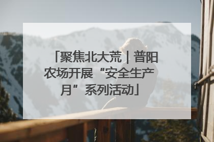 聚焦北大荒｜普阳农场开展“安全生产月”系列活动