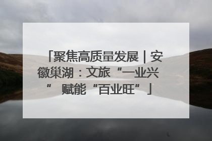 聚焦高质量发展｜安徽巢湖：文旅“一业兴” 赋能“百业旺”