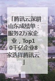 腾讯云深耕山东成绩单：服务2万家企业，Top10千亿企业8家选择腾讯云