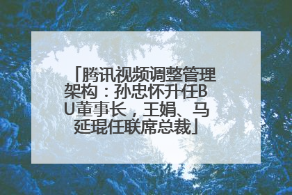 腾讯视频调整管理架构：孙忠怀升任BU董事长，王娟、马延琨任联席总裁