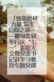 致敬榜样力量 筑牢信仰之基——聊城监狱举行庆“七一”表彰大会暨党委书记讲学习教育专题党课
