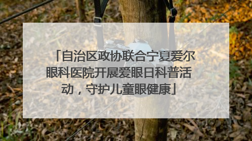 自治区政协联合宁夏爱尔眼科医院开展爱眼日科普活动，守护儿童眼健康