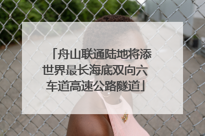 舟山联通陆地将添世界最长海底双向六车道高速公路隧道