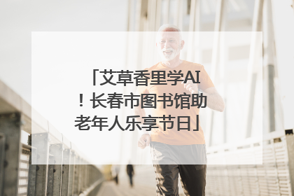 艾草香里学AI！长春市图书馆助老年人乐享节日