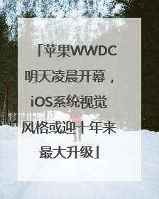 苹果WWDC明天凌晨开幕，iOS系统视觉风格或迎十年来最大升级