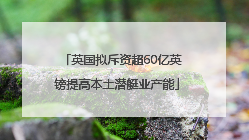英国拟斥资超60亿英镑提高本土潜艇业产能