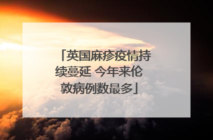 英国麻疹疫情持续蔓延 今年来伦敦病例数最多