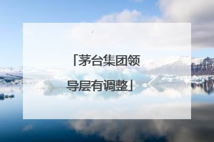 茅台集团领导层有调整