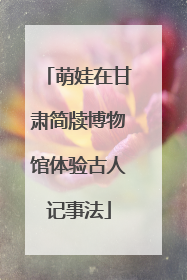 萌娃在甘肃简牍博物馆体验古人记事法