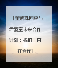 董明珠回应与孟羽童未来合作计划：我们一直在合作