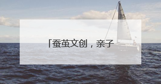 蚕茧文创，亲子欢度节日时光