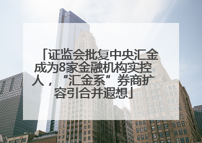 证监会批复中央汇金成为8家金融机构实控人，“汇金系”券商扩容引合并遐想