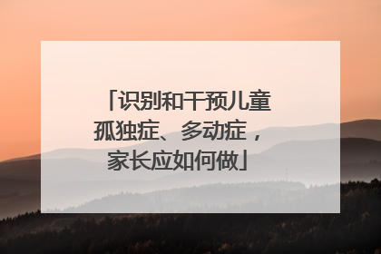识别和干预儿童孤独症、多动症，家长应如何做
