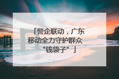 警企联动，广东移动全力守护群众“钱袋子”