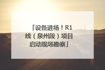 设备进场！R1线（泉州段）项目启动现场勘察