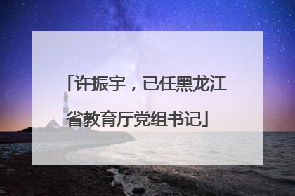 许振宇，已任黑龙江省教育厅党组书记
