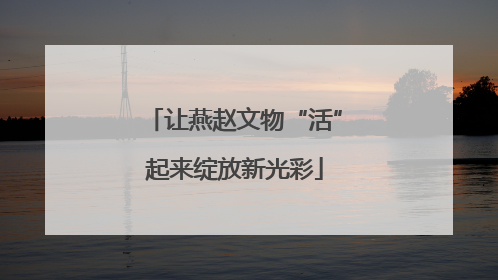 让燕赵文物“活”起来绽放新光彩