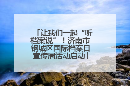 让我们一起“听档案说”！济南市钢城区国际档案日宣传周活动启动