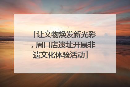 让文物焕发新光彩，周口店遗址开展非遗文化体验活动