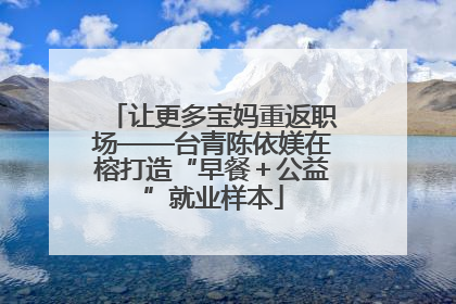 让更多宝妈重返职场——台青陈依媄在榕打造“早餐＋公益”就业样本