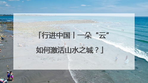 行进中国丨一朵“云”如何激活山水之城？