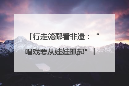行走赣鄱看非遗：“唱戏要从娃娃抓起”