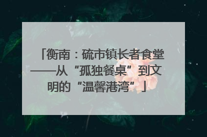 衡南：硫市镇长者食堂——从“孤独餐桌”到文明的“温馨港湾”