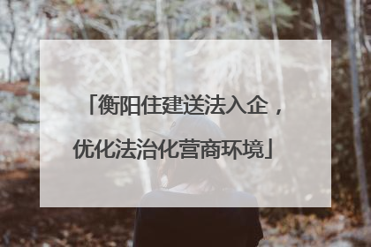 衡阳住建送法入企，优化法治化营商环境