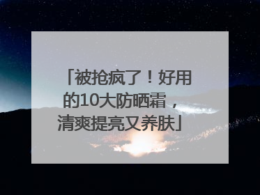 被抢疯了！好用的10大防晒霜，清爽提亮又养肤