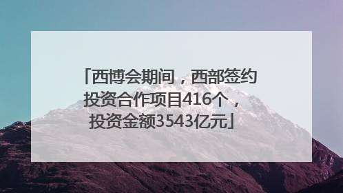 西博会期间，西部签约投资合作项目416个，投资金额3543亿元