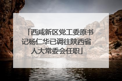 西咸新区党工委原书记杨仁华已调往陕西省人大常委会任职