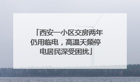 西安一小区交房两年仍用临电，高温天频停电居民深受困扰